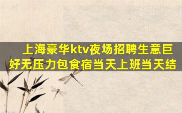 上海豪华ktv夜场招聘生意巨好无压力包食宿当天上班当天结